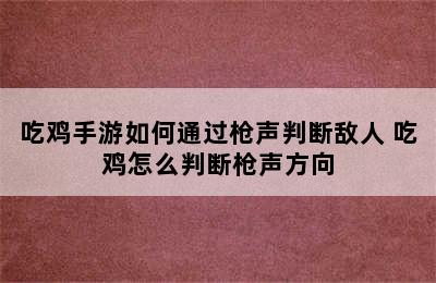 吃鸡手游如何通过枪声判断敌人 吃鸡怎么判断枪声方向